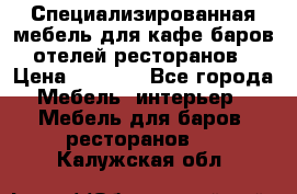 Специализированная мебель для кафе,баров,отелей,ресторанов › Цена ­ 5 000 - Все города Мебель, интерьер » Мебель для баров, ресторанов   . Калужская обл.